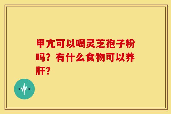 甲亢可以喝灵芝孢子粉吗？有什么食物可以养肝？