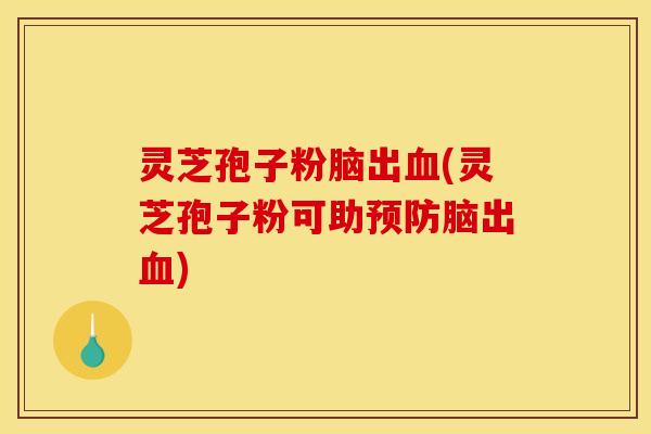 灵芝孢子粉脑出血(灵芝孢子粉可助预防脑出血)