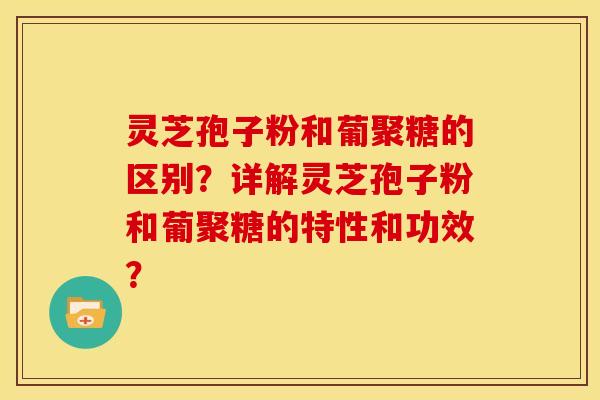 灵芝孢子粉和葡聚糖的区别？详解灵芝孢子粉和葡聚糖的特性和功效？
