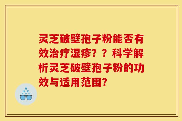 灵芝破壁孢子粉能否有效治疗湿疹??科学解析灵芝破壁孢子粉的功效与适用范围?