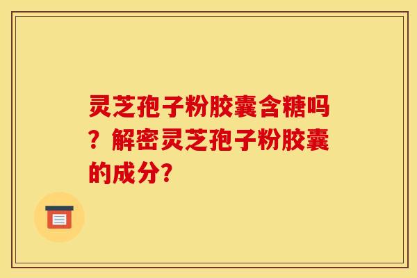 灵芝孢子粉胶囊含糖吗?解密灵芝孢子粉胶囊的成分?