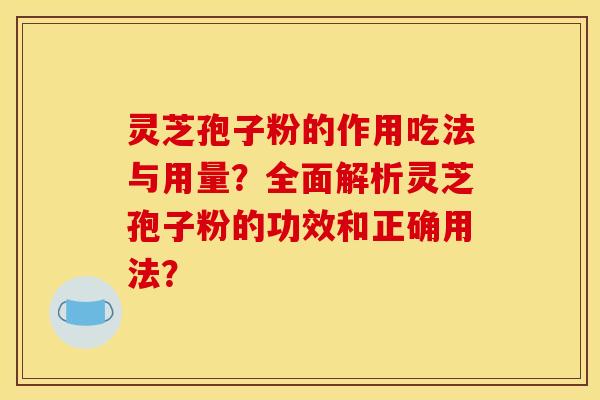 灵芝孢子粉的作用吃法与用量？全面解析灵芝孢子粉的功效和正确用法？