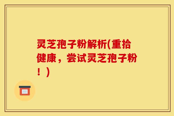 灵芝孢子粉解析(重拾健康,尝试灵芝孢子粉!)