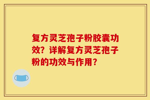 复方灵芝孢子粉胶囊功效？详解复方灵芝孢子粉的功效与作用？