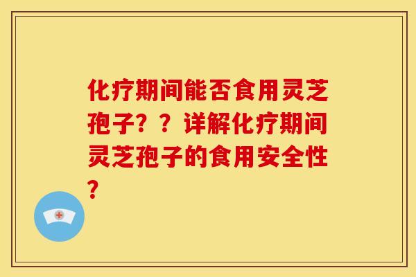 化疗期间能否食用灵芝孢子??详解化疗期间灵芝孢子的食用安全性?