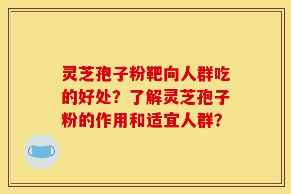 灵芝孢子粉靶向人群吃的好处?了解灵芝孢子粉的作用和适宜人群?