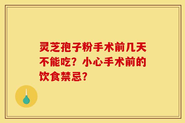 灵芝孢子粉手术前几天不能吃?小心手术前的饮食禁忌?