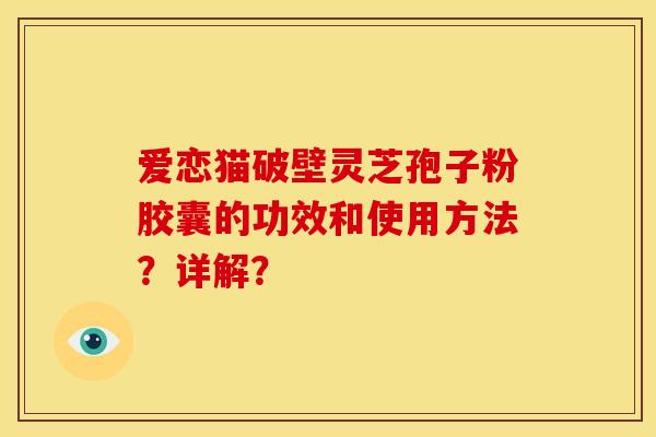 爱恋猫破壁灵芝孢子粉胶囊的功效和使用方法?详解?