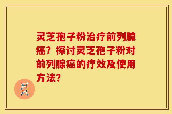 灵芝孢子粉治疗前列腺癌?探讨灵芝孢子粉对前列腺癌的疗效及使用方法?