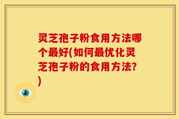 灵芝孢子粉食用方法哪个最好(如何最优化灵芝孢子粉的食用方法？)
