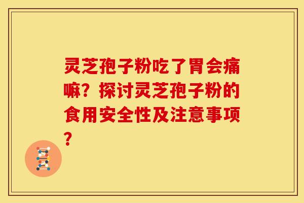 灵芝孢子粉吃了胃会痛嘛?探讨灵芝孢子粉的食用安全性及注意事项?