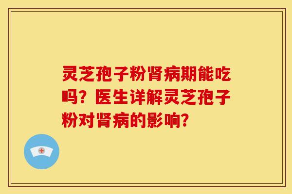灵芝孢子粉肾病期能吃吗?医生详解灵芝孢子粉对肾病的影响?
