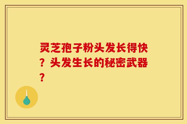 灵芝孢子粉头发长得快?头发生长的秘密武器?