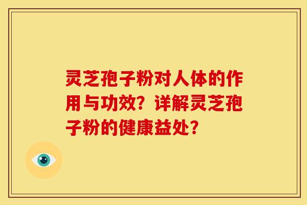 灵芝孢子粉对人体的作用与功效?详解灵芝孢子粉的健康益处?