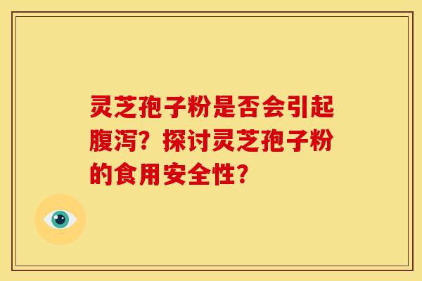 灵芝孢子粉是否会引起腹泻？探讨灵芝孢子粉的食用安全性？