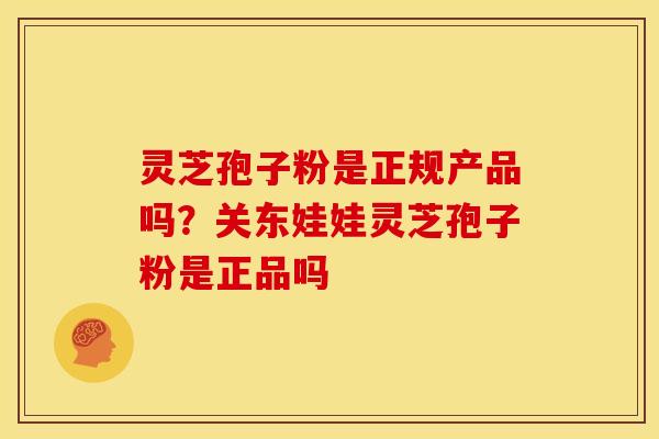 灵芝孢子粉是正规产品吗？关东娃娃灵芝孢子粉是正品吗