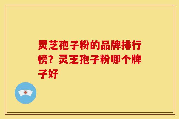 灵芝孢子粉的品牌排行榜?灵芝孢子粉哪个牌子好