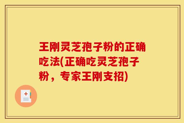 王刚灵芝孢子粉的正确吃法(正确吃灵芝孢子粉,专家王刚支招)