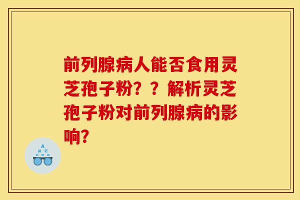 前列腺病人能否食用灵芝孢子粉？？解析灵芝孢子粉对前列腺病的影响？