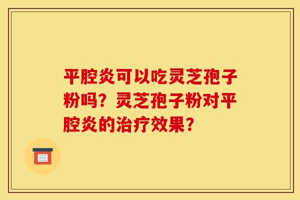 平腔炎可以吃灵芝孢子粉吗?灵芝孢子粉对平腔炎的治疗效果?