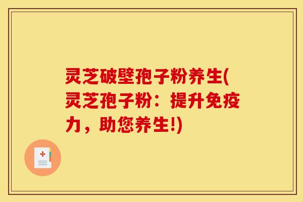 灵芝破壁孢子粉养生(灵芝孢子粉：提升免疫力，助您养生!)
