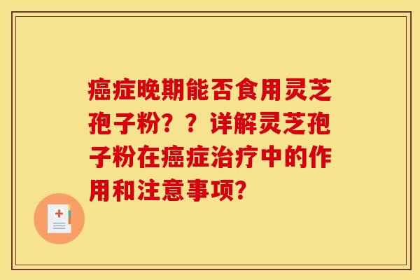癌症晚期能否食用灵芝孢子粉??详解灵芝孢子粉在癌症治疗中的作用和注意事项?
