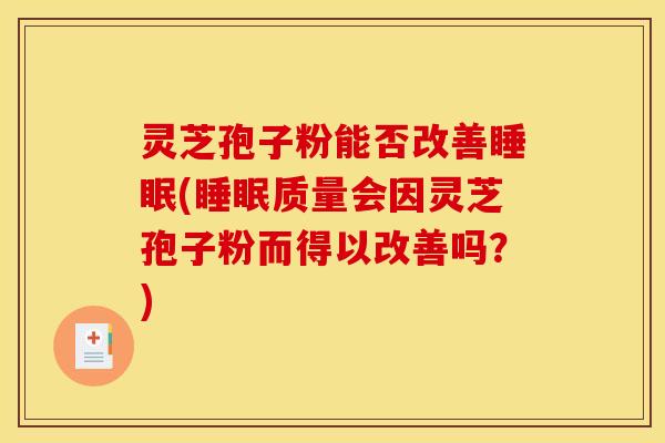 灵芝孢子粉能否改善睡眠(睡眠质量会因灵芝孢子粉而得以改善吗?)
