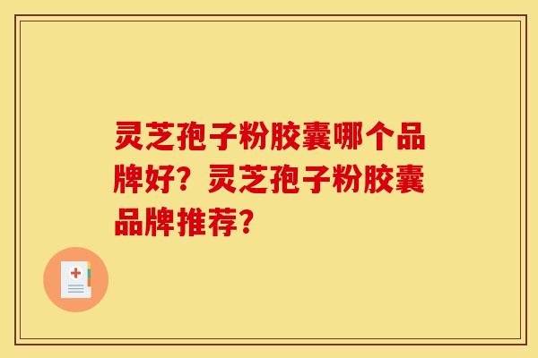 灵芝孢子粉胶囊哪个品牌好?灵芝孢子粉胶囊品牌推荐?