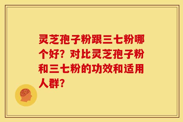灵芝孢子粉跟三七粉哪个好？对比灵芝孢子粉和三七粉的功效和适用人群？