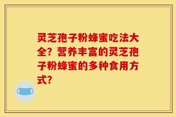 灵芝孢子粉蜂蜜吃法大全?营养丰富的灵芝孢子粉蜂蜜的多种食用方式?