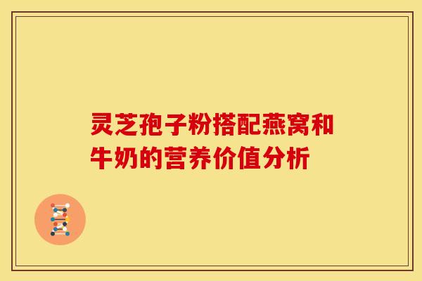 灵芝孢子粉搭配燕窝和牛奶的营养价值分析
