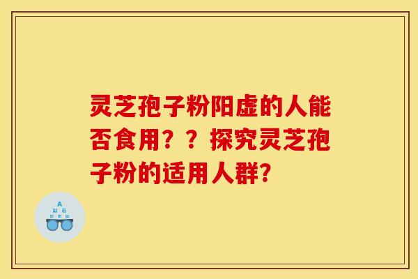 灵芝孢子粉阳虚的人能否食用??探究灵芝孢子粉的适用人群?