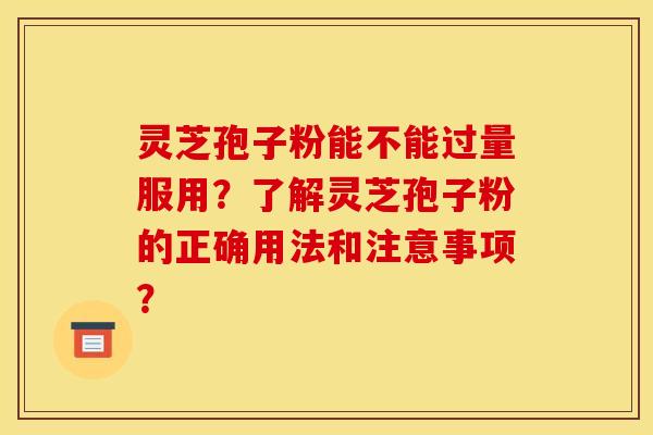 灵芝孢子粉能不能过量服用?了解灵芝孢子粉的正确用法和注意事项?