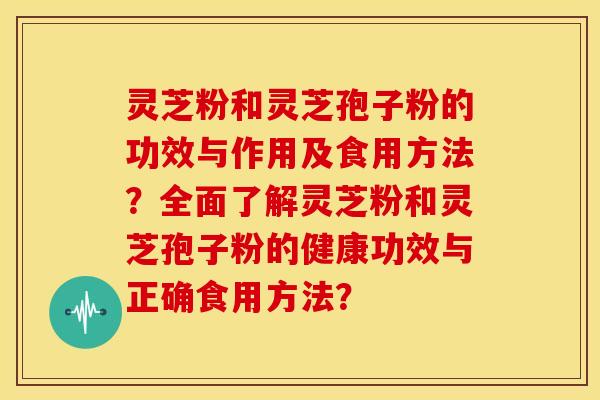 灵芝粉和灵芝孢子粉的功效与作用及食用方法?全面了解灵芝粉和灵芝孢子粉的健康功效与正确食用方法?