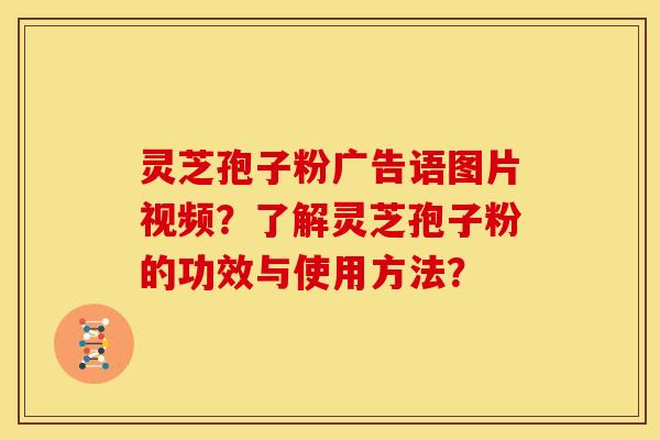 灵芝孢子粉广告语图片视频?了解灵芝孢子粉的功效与使用方法?