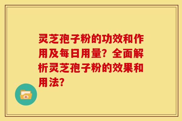 灵芝孢子粉的功效和作用及每日用量？全面解析灵芝孢子粉的效果和用法？