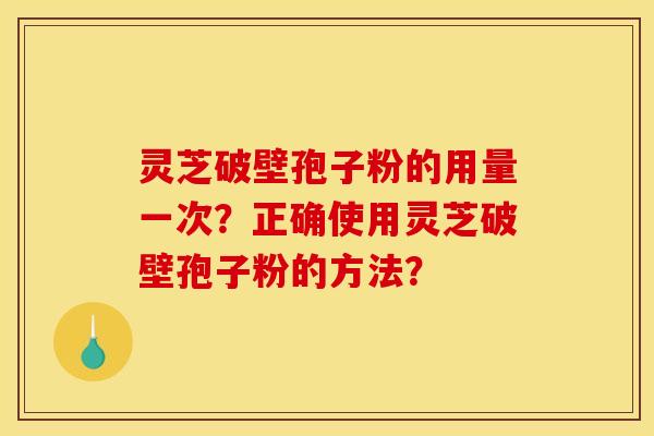 灵芝破壁孢子粉的用量一次?正确使用灵芝破壁孢子粉的方法?