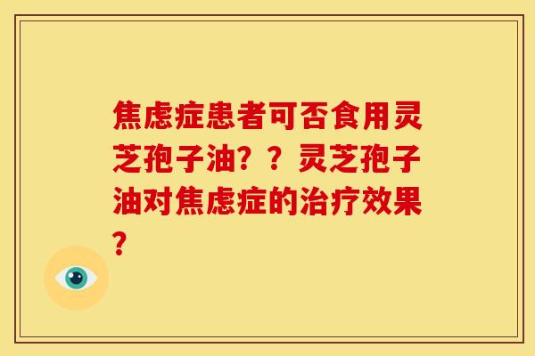 焦虑症患者可否食用灵芝孢子油？？灵芝孢子油对焦虑症的治疗效果？