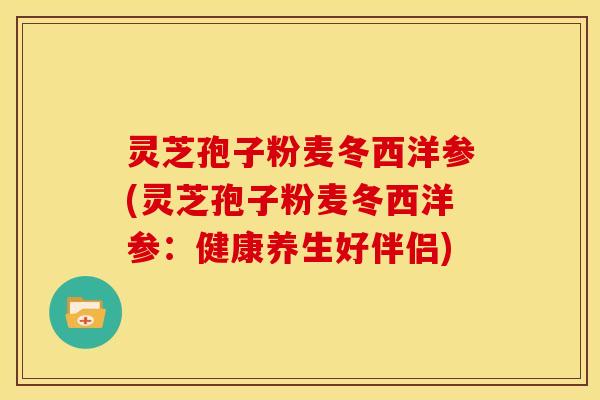 灵芝孢子粉麦冬西洋参(灵芝孢子粉麦冬西洋参:健康养生好伴侣)