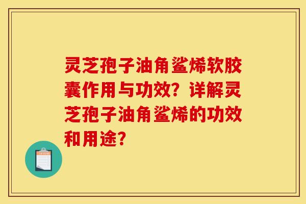 灵芝孢子油角鲨烯软胶囊作用与功效？详解灵芝孢子油角鲨烯的功效和用途？
