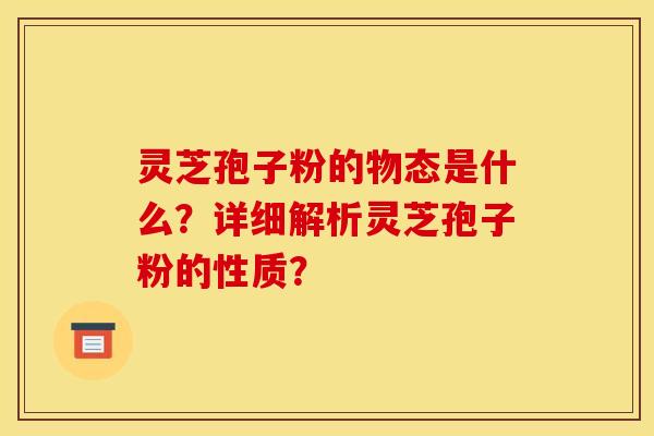灵芝孢子粉的物态是什么?详细解析灵芝孢子粉的性质?