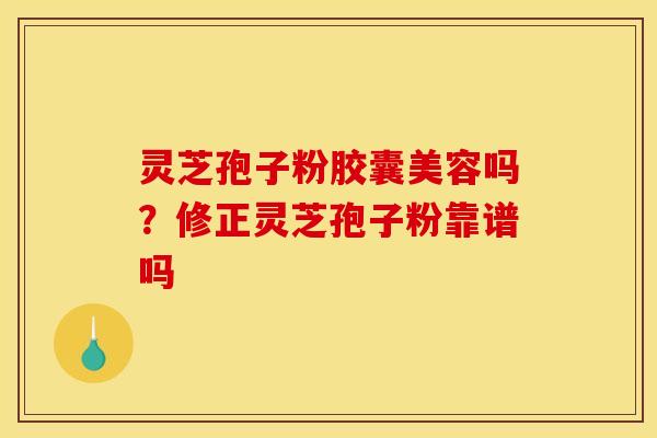 灵芝孢子粉胶囊美容吗?修正灵芝孢子粉靠谱吗
