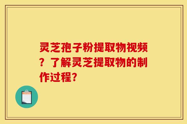 灵芝孢子粉提取物视频？了解灵芝提取物的制作过程？