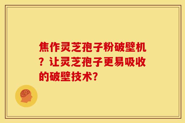 焦作灵芝孢子粉破壁机?让灵芝孢子更易吸收的破壁技术?