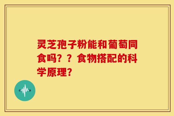灵芝孢子粉能和葡萄同食吗？？食物搭配的科学原理？