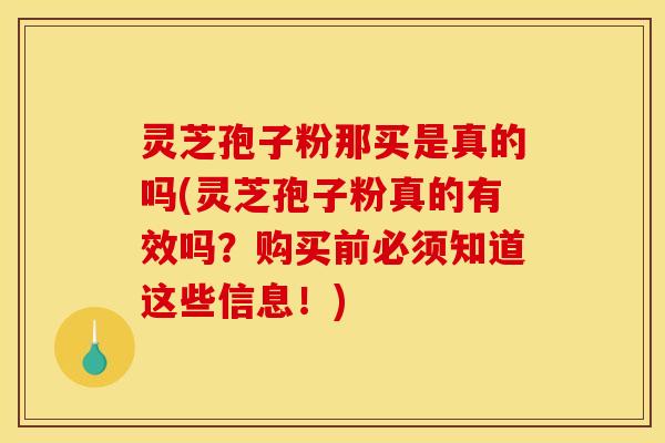 灵芝孢子粉那买是真的吗(灵芝孢子粉真的有效吗?购买前必须知道这些信息!)