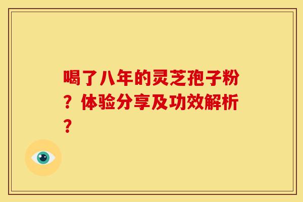 喝了八年的灵芝孢子粉？体验分享及功效解析？