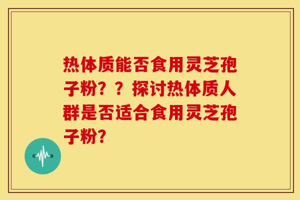 热体质能否食用灵芝孢子粉??探讨热体质人群是否适合食用灵芝孢子粉?
