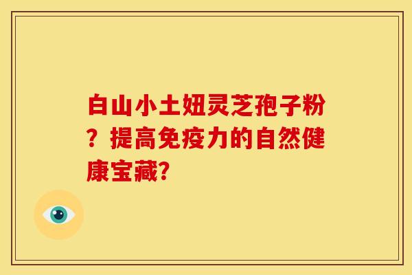 白山小土妞灵芝孢子粉?提高免疫力的自然健康宝藏?