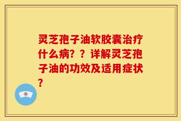 灵芝孢子油软胶囊治疗什么病??详解灵芝孢子油的功效及适用症状?